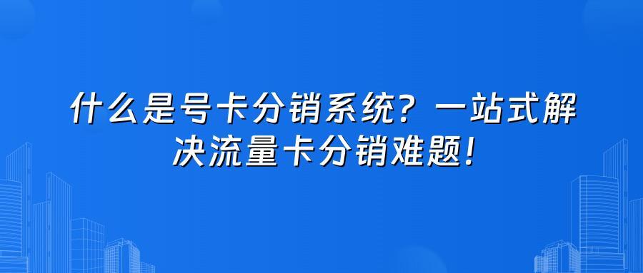 什么是号卡分销系统？一站式解决流量卡分销难题！