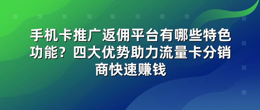手机卡推广返佣平台有哪些特色功能？四大优势助力流量卡分销商快速赚钱