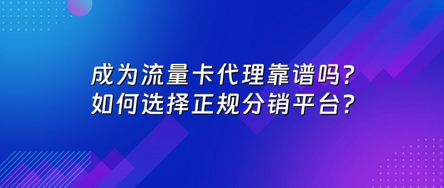 成为流量卡代理靠谱吗？如何选择正规分销平台？