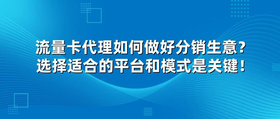 流量卡代理如何做好分销生意？选择适合的平台和模式是关键！