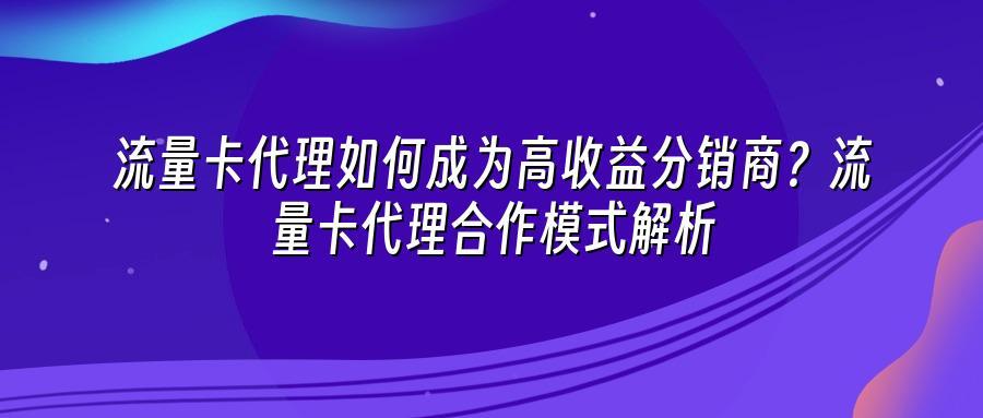 流量卡代理如何成为高收益分销商？流量卡代理合作模式解析