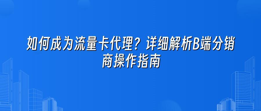 如何成为流量卡代理？详细解析B端分销商操作指南