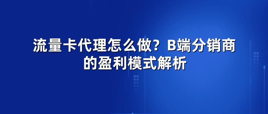 流量卡代理怎么做？B端分销商的盈利模式解析