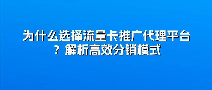 为什么选择流量卡推广代理平台？解析高效分销模式
