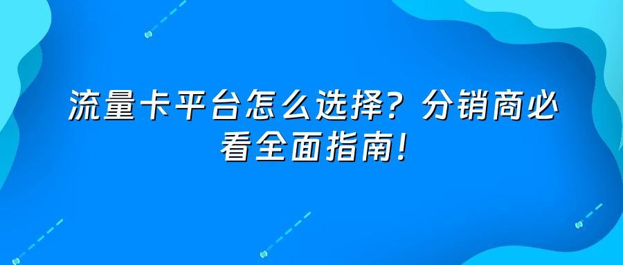 流量卡平台怎么选择？分销商必看全面指南！