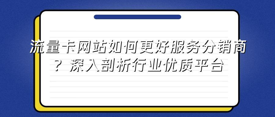 流量卡网站如何更好服务分销商？深入剖析行业优质平台