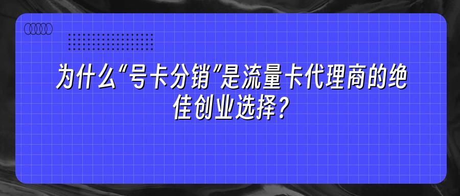 为什么“号卡分销”是流量卡代理商的绝佳创业选择？