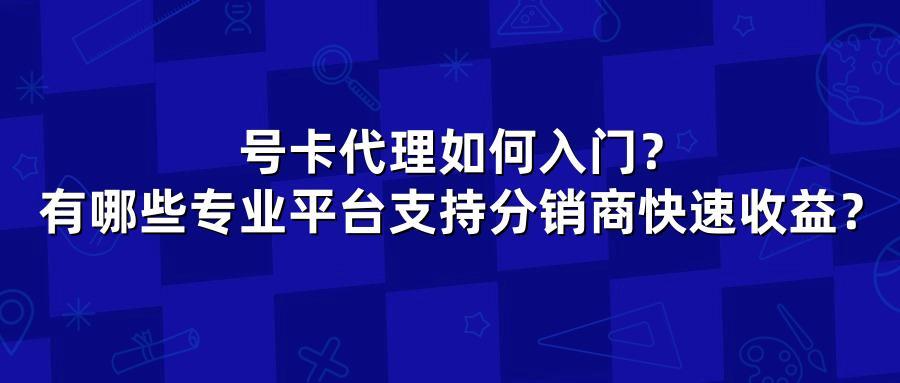 号卡代理如何入门？有哪些专业平台支持分销商快速收益？