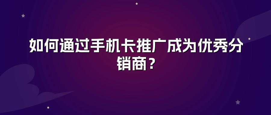 如何通过手机卡推广成为优秀分销商？