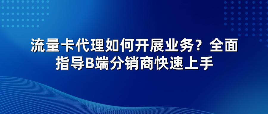 流量卡代理如何开展业务？全面指导B端分销商快速上手