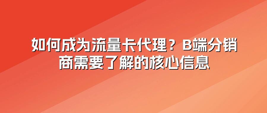 如何成为流量卡代理？B端分销商需要了解的核心信息