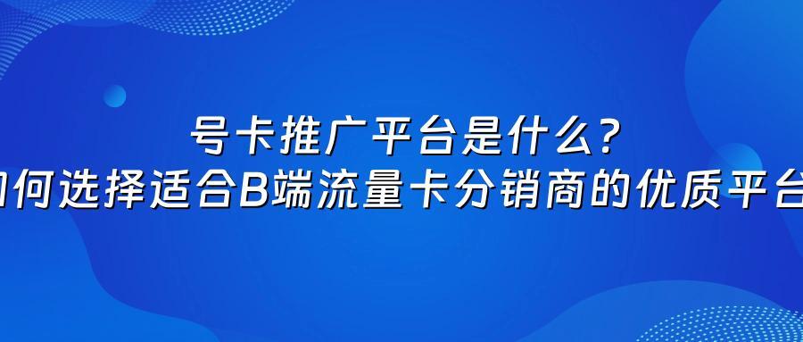 号卡推广平台是什么？如何选择适合B端流量卡分销商的优质平台？