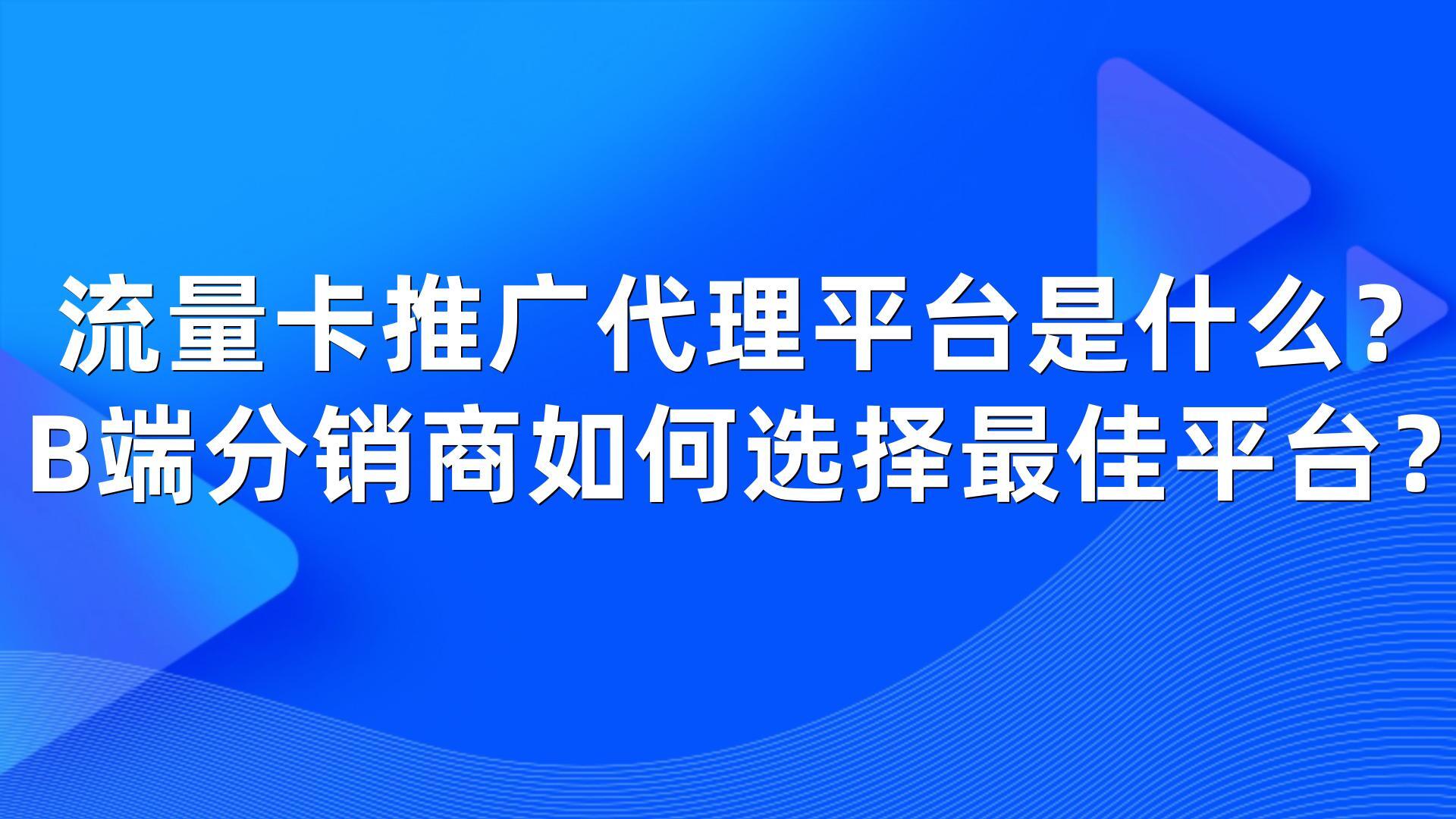 流量卡推广代理平台是什么？B端分销商如何选择最佳平台？
