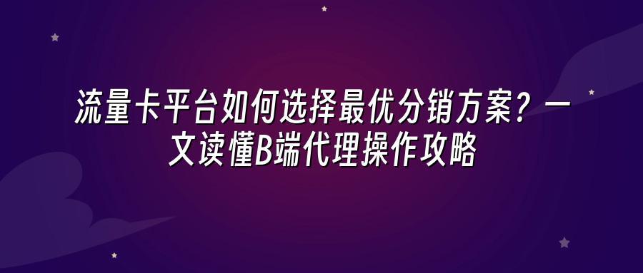 流量卡平台如何选择最优分销方案？一文读懂B端代理操作攻略