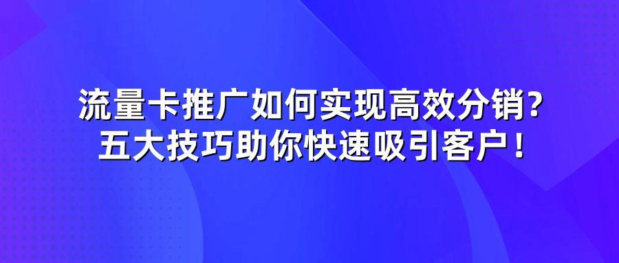 流量卡推广如何实现高效分销？五大技巧助你快速吸引客户！