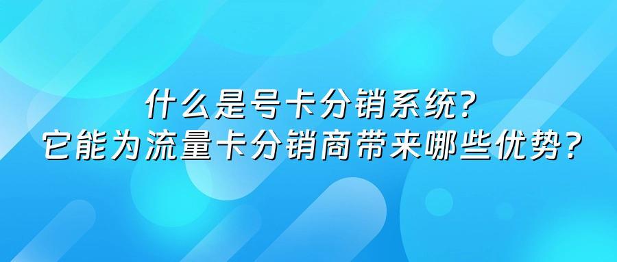 什么是号卡分销系统？它能为流量卡分销商带来哪些优势？