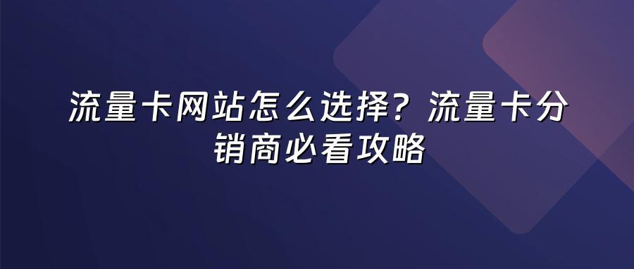 流量卡网站怎么选择？流量卡分销商必看攻略