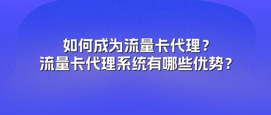 如何成为流量卡代理？流量卡代理系统有哪些优势？