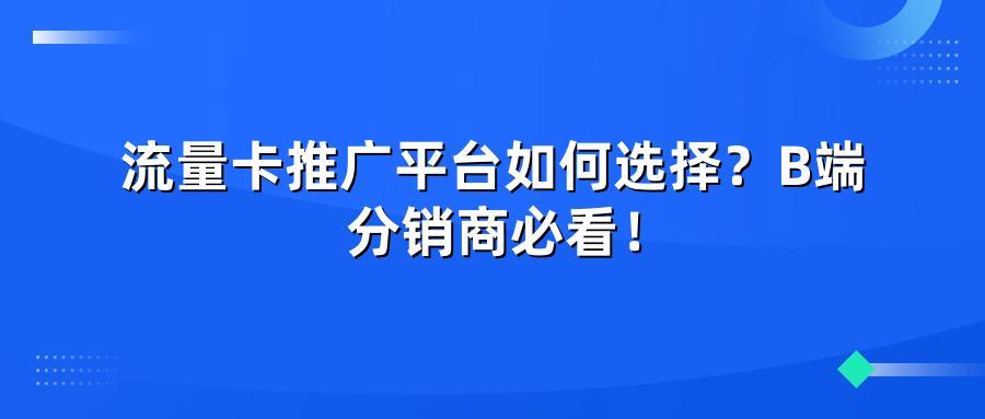 流量卡推广平台如何选择?B端分销商必看!