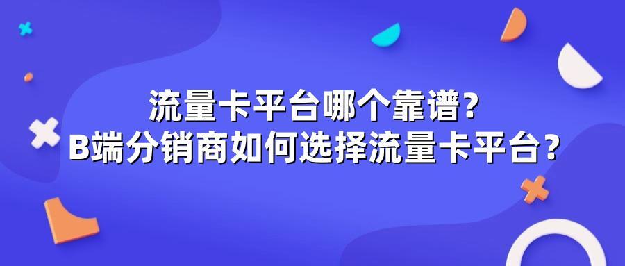 流量卡平台哪个靠谱?B端分销商如何选择流量卡平台?