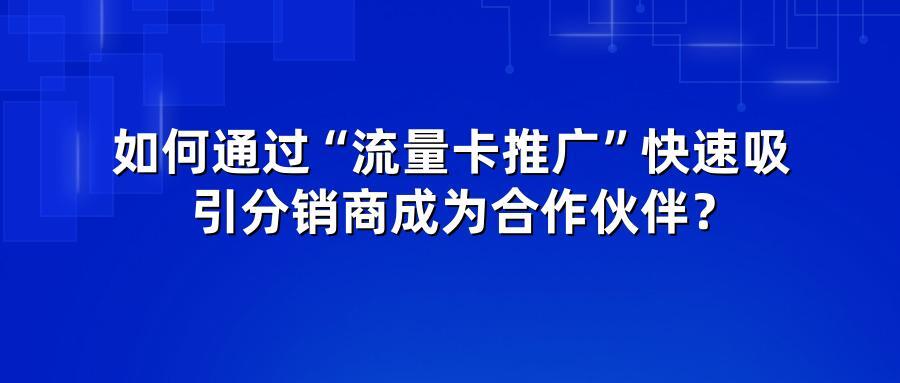 如何通过“流量卡推广”快速吸引分销商成为合作伙伴？