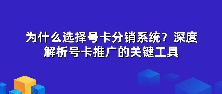 为什么选择号卡分销系统?深度解析号卡推广的关键工具