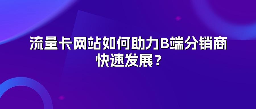 流量卡网站如何助力B端分销商快速发展？