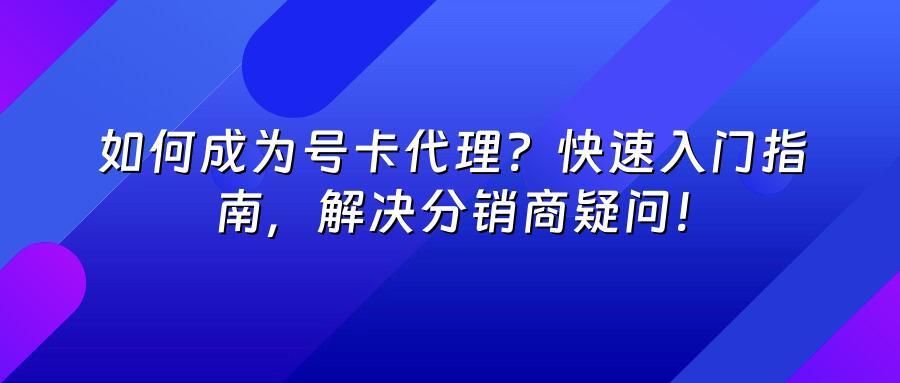 如何成为号卡代理？快速入门指南，解决分销商疑问！