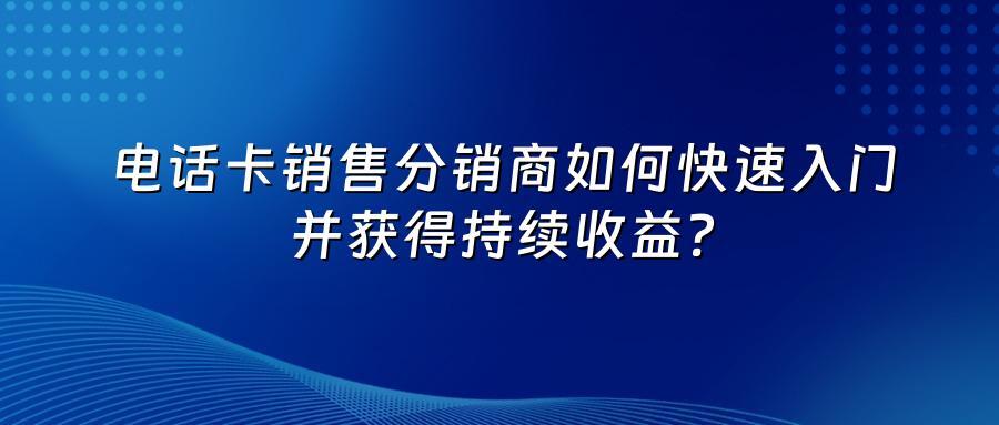 电话卡销售分销商如何快速入门并获得持续收益？