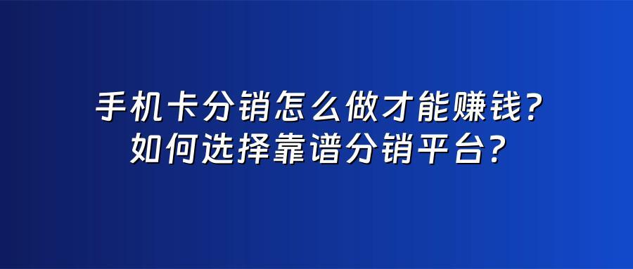 手机卡分销怎么做才能赚钱?如何选择靠谱分销平台?