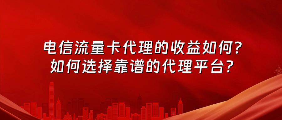 电信流量卡代理的收益如何？如何选择靠谱的代理平台？