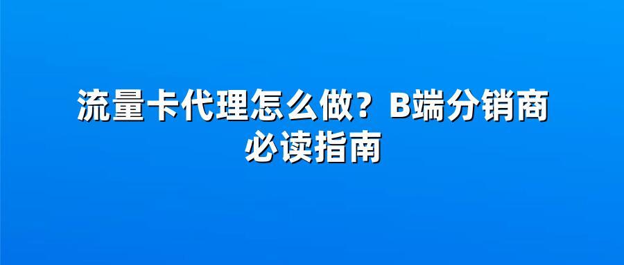 流量卡代理怎么做？B端分销商必读指南