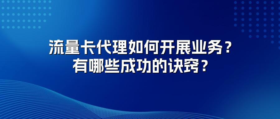 流量卡代理如何开展业务？有哪些成功的诀窍？