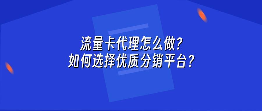 流量卡代理怎么做?如何选择优质分销平台?