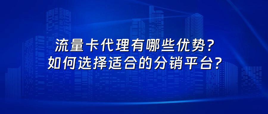 流量卡代理有哪些优势?如何选择适合的分销平台?