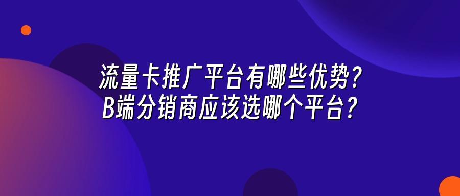 流量卡推广平台有哪些优势？B端分销商应该选哪个平台？