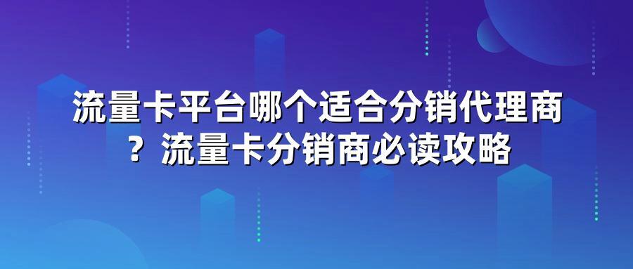 流量卡平台哪个适合分销代理商?流量卡分销商必读攻略