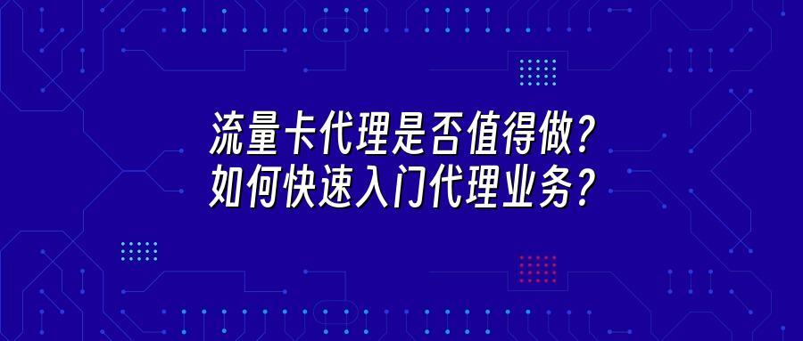 流量卡代理是否值得做？如何快速入门代理业务？