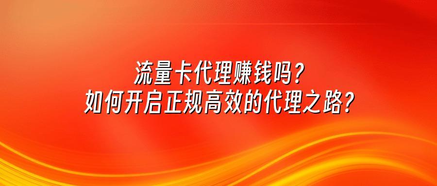 流量卡代理赚钱吗？如何开启正规高效的代理之路？