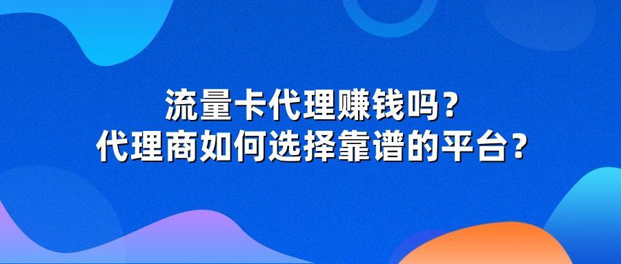 流量卡代理赚钱吗？代理商如何选择靠谱的平台？