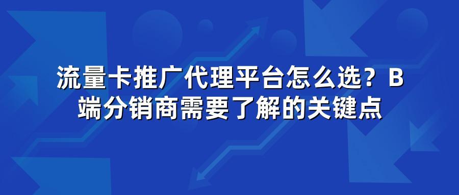 流量卡推广代理平台怎么选？B端分销商需要了解的关键点