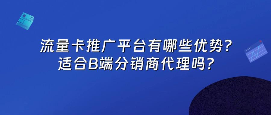 流量卡推广平台有哪些优势？适合B端分销商代理吗？
