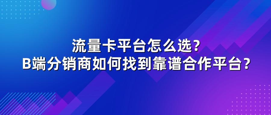 流量卡平台怎么选？B端分销商如何找到靠谱合作平台？