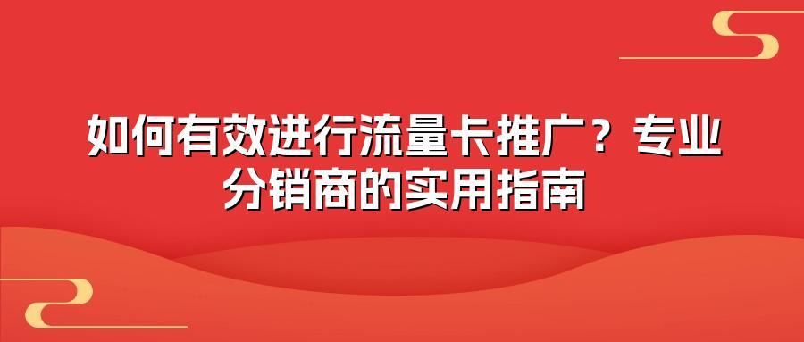 如何有效进行流量卡推广？专业分销商的实用指南