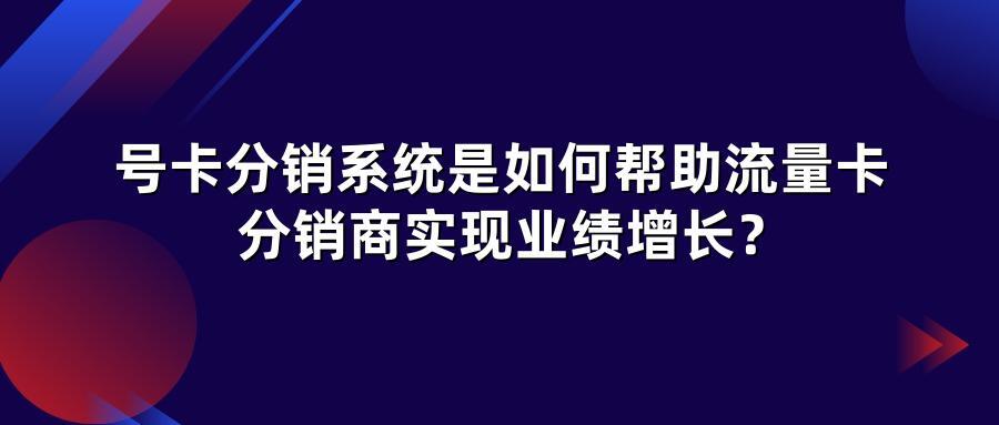 号卡分销系统是如何帮助流量卡分销商实现业绩增长？