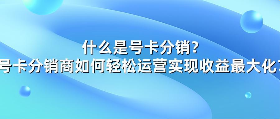什么是号卡分销？号卡分销商如何轻松运营实现收益最大化？