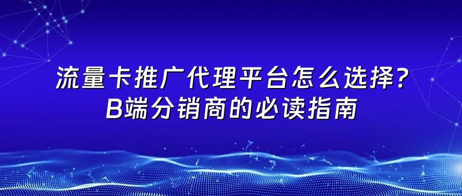 流量卡推广代理平台怎么选择？B端分销商的必读指南