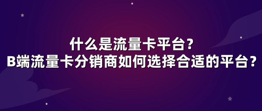 什么是流量卡平台?B端流量卡分销商如何选择合适的平台?