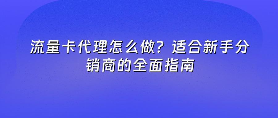 流量卡代理怎么做?适合新手分销商的全面指南