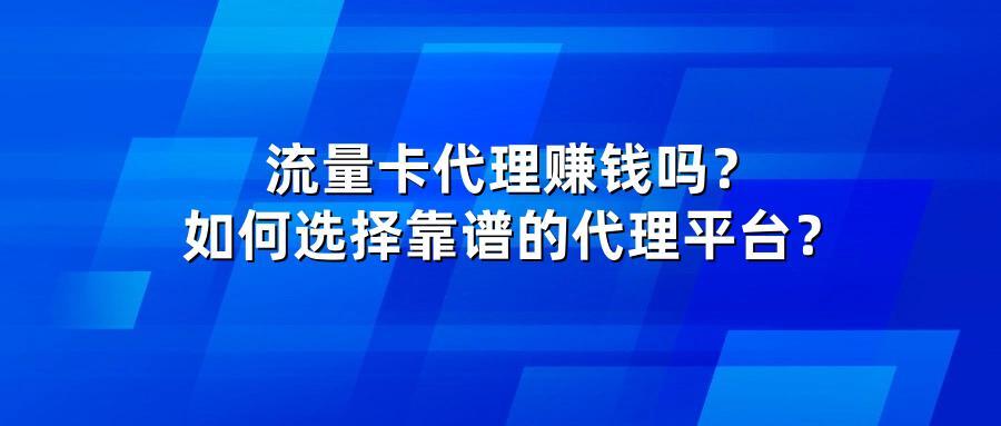 流量卡代理赚钱吗?如何选择靠谱的代理平台?